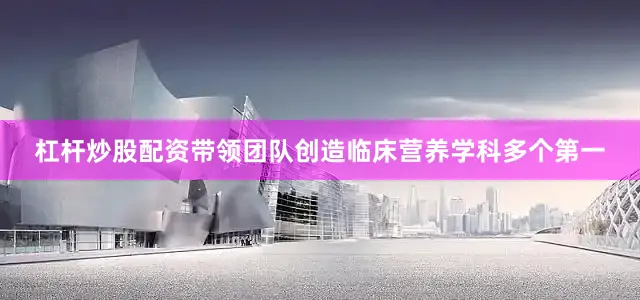 杠杆炒股配资带领团队创造临床营养学科多个第一