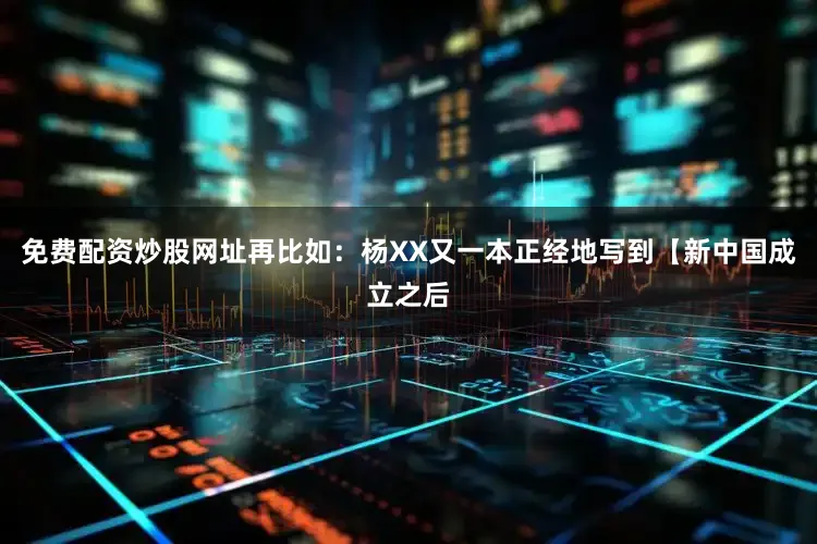 免费配资炒股网址再比如：杨XX又一本正经地写到【新中国成立之后