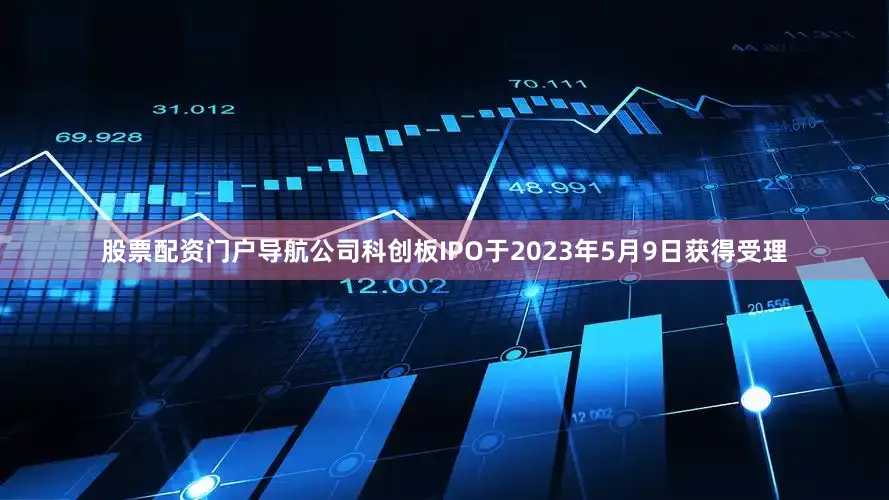 股票配资门户导航公司科创板IPO于2023年5月9日获得受理