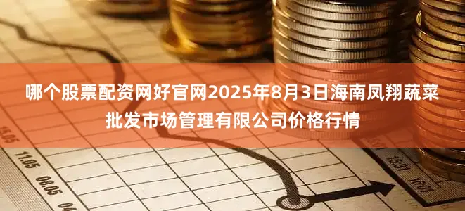 哪个股票配资网好官网2025年8月3日海南凤翔蔬菜批发市场管理有限公司价格行情