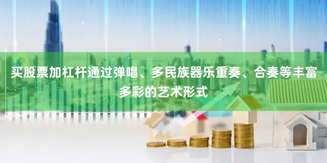 买股票加杠杆通过弹唱、多民族器乐重奏、合奏等丰富多彩的艺术形式