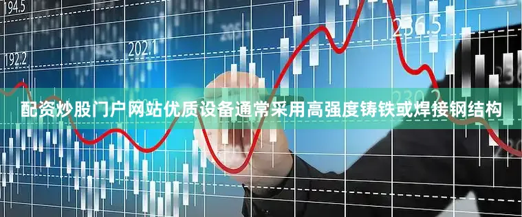 配资炒股门户网站优质设备通常采用高强度铸铁或焊接钢结构