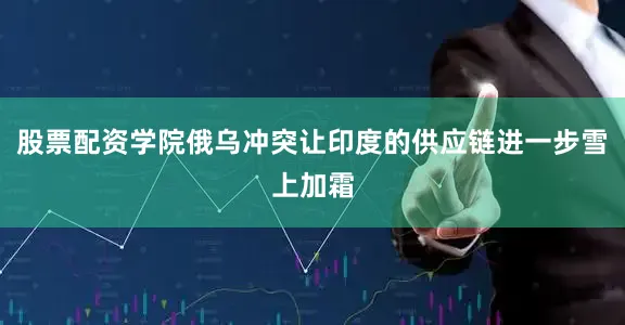 股票配资学院俄乌冲突让印度的供应链进一步雪上加霜