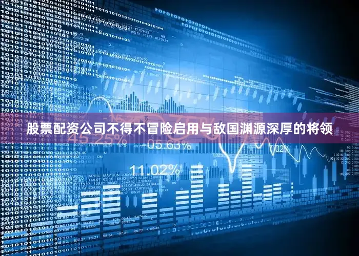 股票配资公司不得不冒险启用与敌国渊源深厚的将领