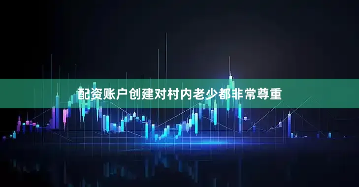 配资账户创建对村内老少都非常尊重