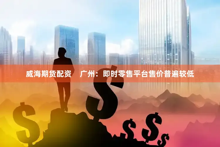 威海期货配资    广州：即时零售平台售价普遍较低