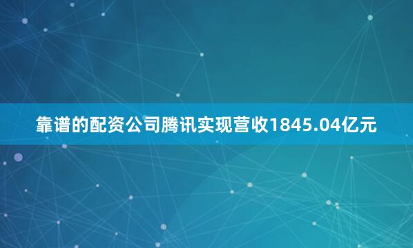 靠谱的配资公司腾讯实现营收1845.04亿元