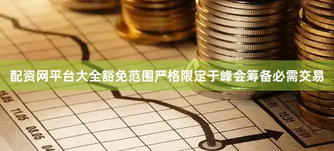 配资网平台大全豁免范围严格限定于峰会筹备必需交易