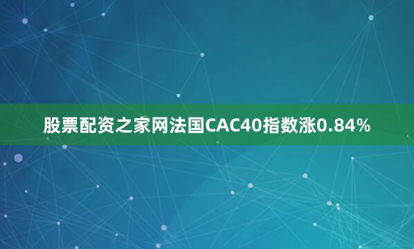 股票配资之家网法国CAC40指数涨0.84%