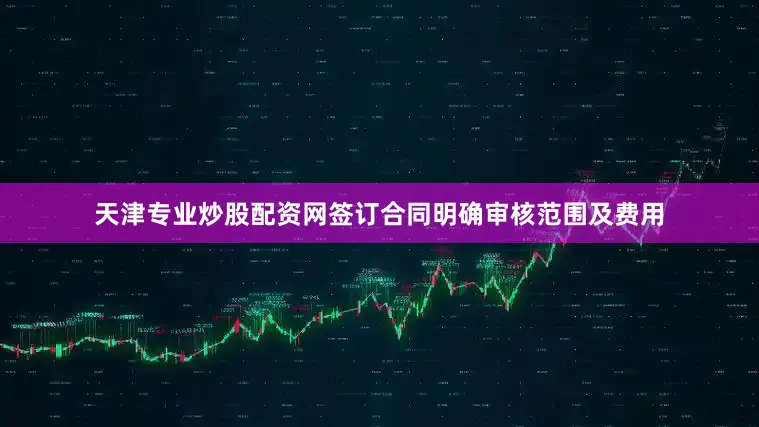 天津专业炒股配资网签订合同明确审核范围及费用