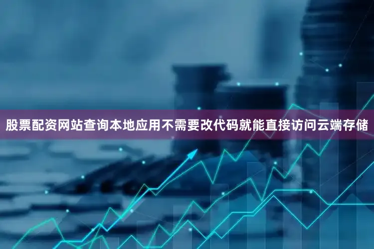 股票配资网站查询本地应用不需要改代码就能直接访问云端存储