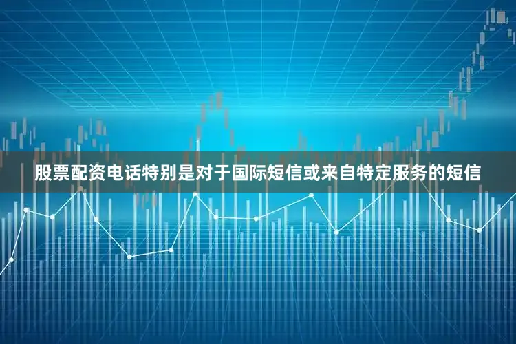 股票配资电话特别是对于国际短信或来自特定服务的短信