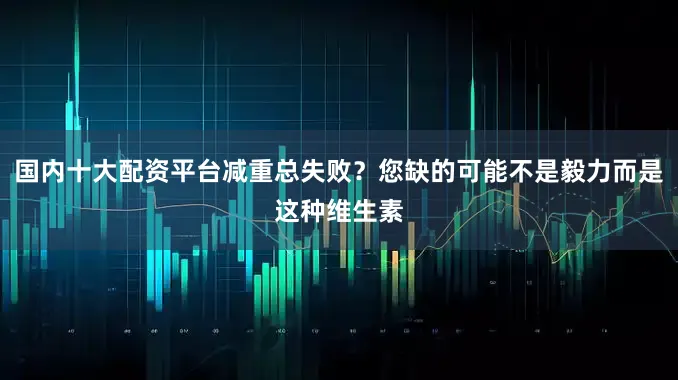 国内十大配资平台减重总失败？您缺的可能不是毅力而是这种维生素