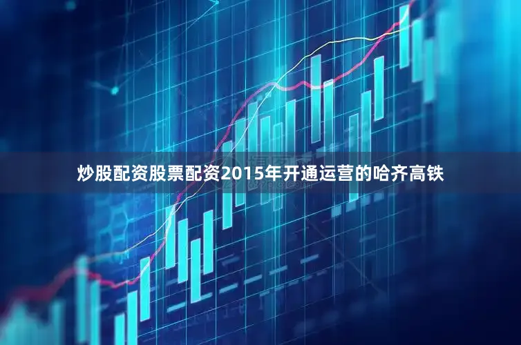 炒股配资股票配资　　2015年开通运营的哈齐高铁