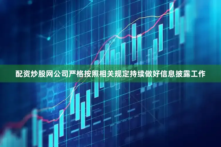 配资炒股网公司严格按照相关规定持续做好信息披露工作