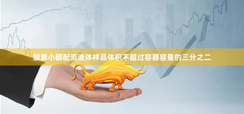 股票小额配资液体样品体积不超过容器容量的三分之二