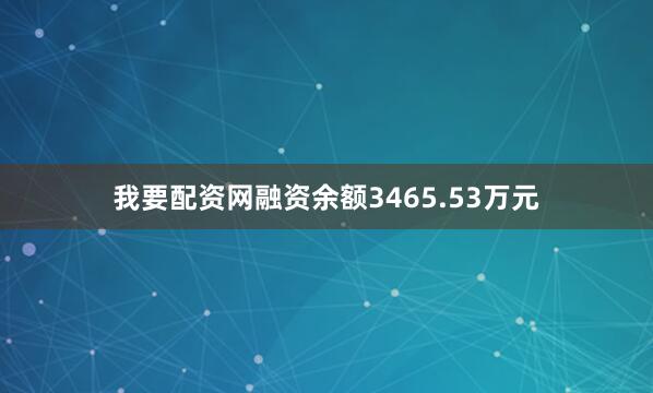 我要配资网融资余额3465.53万元