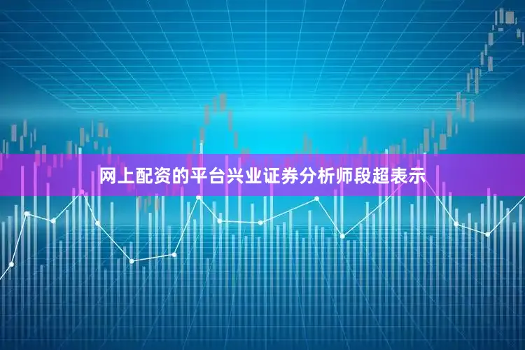 网上配资的平台　　兴业证券分析师段超表示