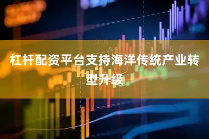 杠杆配资平台支持海洋传统产业转型升级