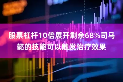 股票杠杆10倍展开剩余68%司马懿的技能可以触发治疗效果