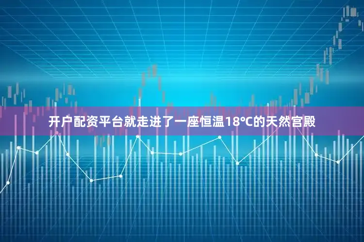 开户配资平台就走进了一座恒温18℃的天然宫殿