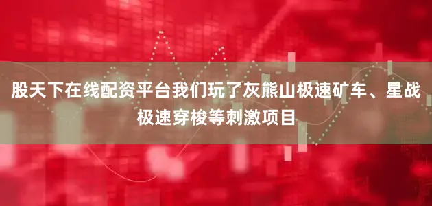 股天下在线配资平台我们玩了灰熊山极速矿车、星战极速穿梭等刺激项目