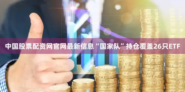 中国股票配资网官网最新信息“国家队”持仓覆盖26只ETF