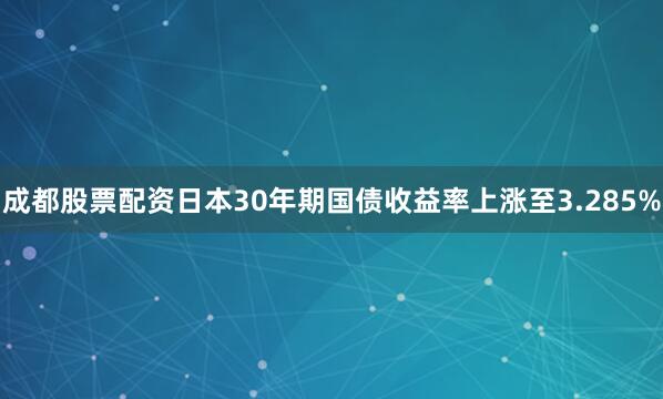 成都股票配资日本30年期国债收益率上涨至3.285%