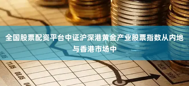 全国股票配资平台中证沪深港黄金产业股票指数从内地与香港市场中