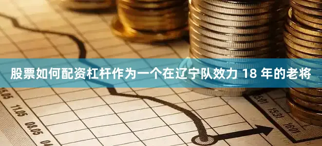 股票如何配资杠杆作为一个在辽宁队效力 18 年的老将
