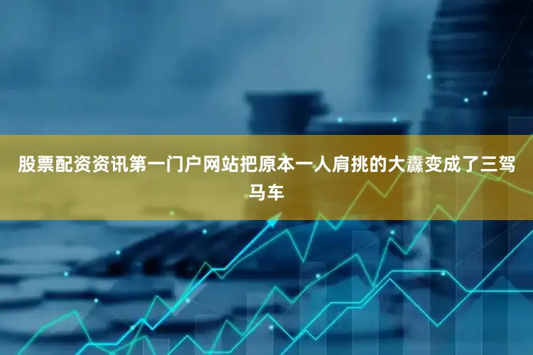 股票配资资讯第一门户网站把原本一人肩挑的大纛变成了三驾马车
