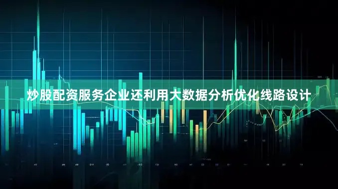 炒股配资服务企业还利用大数据分析优化线路设计