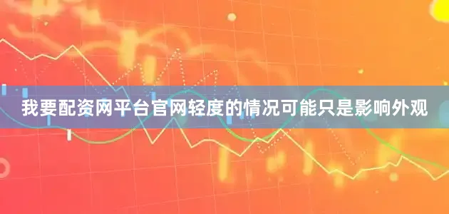 我要配资网平台官网轻度的情况可能只是影响外观
