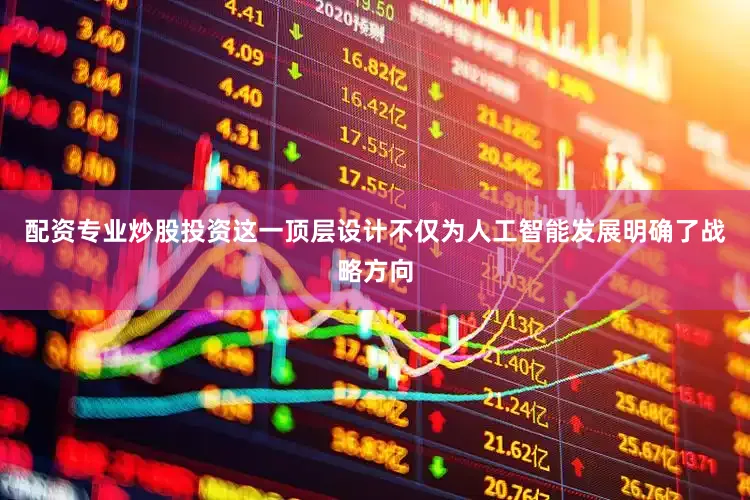 配资专业炒股投资这一顶层设计不仅为人工智能发展明确了战略方向