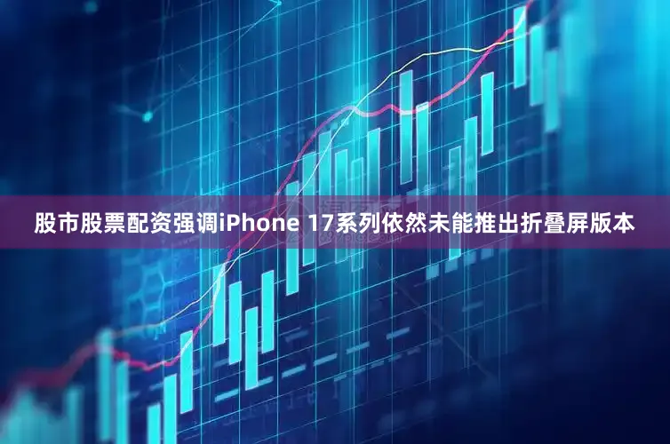 股市股票配资强调iPhone 17系列依然未能推出折叠屏版本