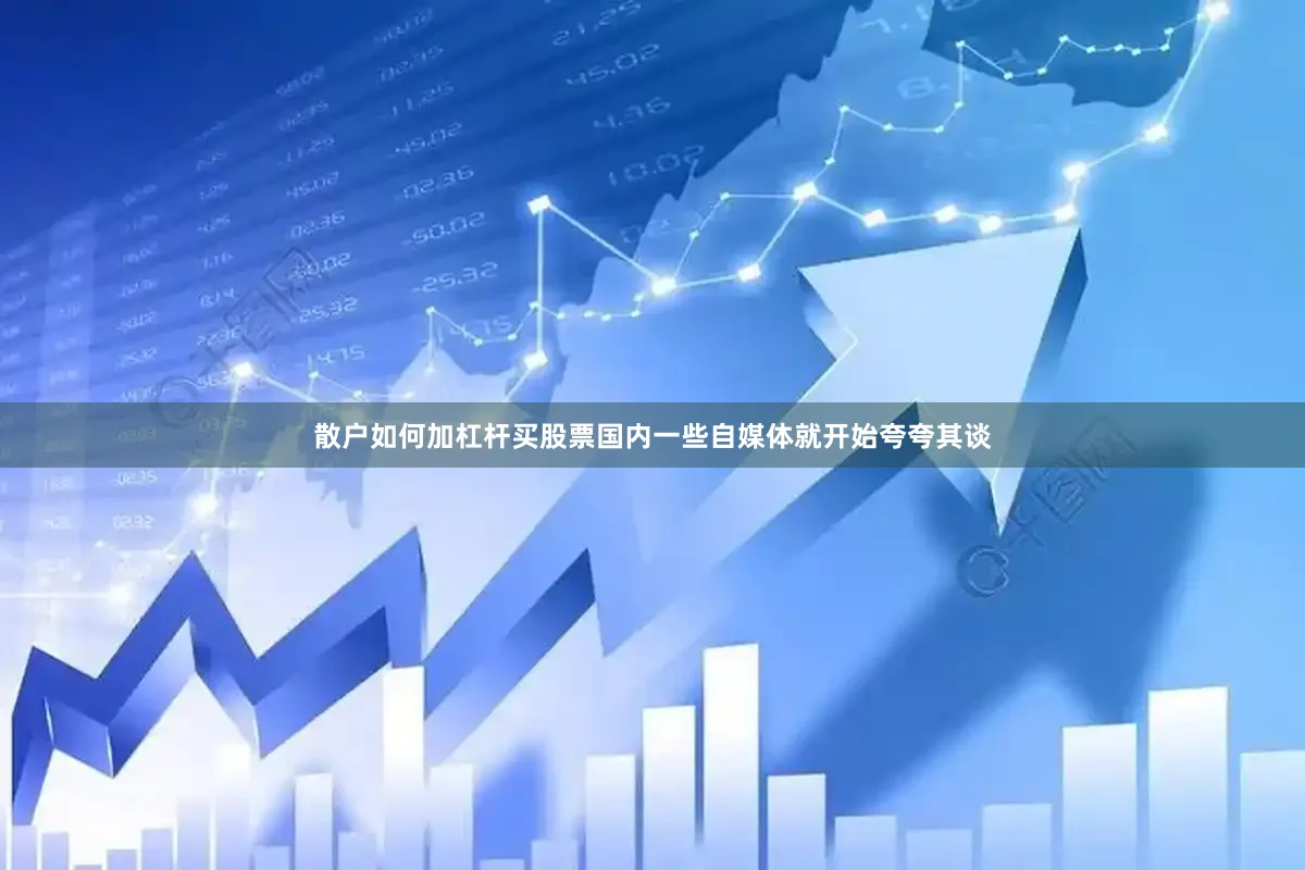 散户如何加杠杆买股票国内一些自媒体就开始夸夸其谈