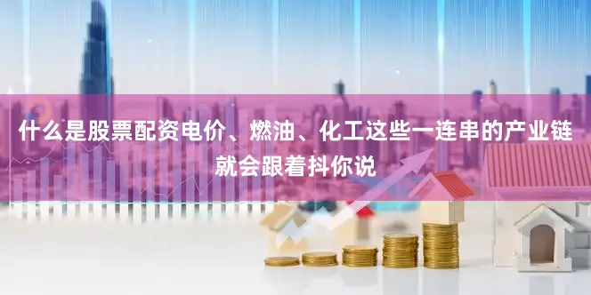 什么是股票配资电价、燃油、化工这些一连串的产业链就会跟着抖你说
