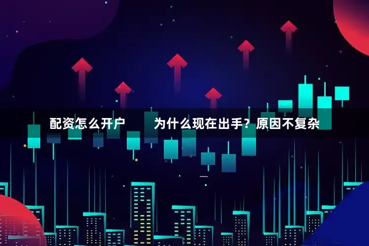 配资怎么开户        为什么现在出手？原因不复杂