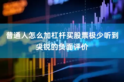 普通人怎么加杠杆买股票极少听到尖锐的负面评价