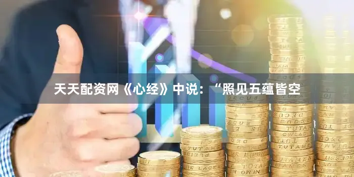 天天配资网《心经》中说:“照见五蕴皆空