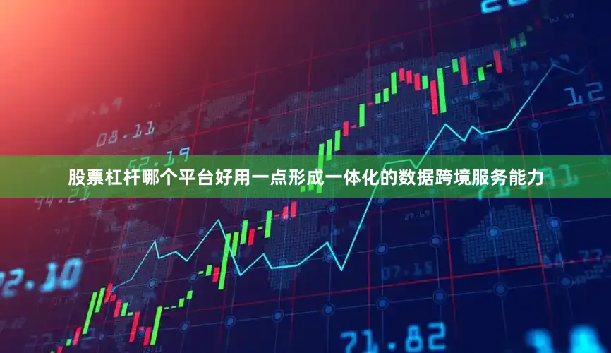 股票杠杆哪个平台好用一点形成一体化的数据跨境服务能力