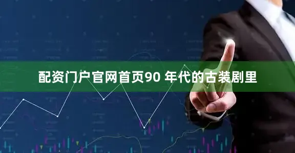 配资门户官网首页90 年代的古装剧里