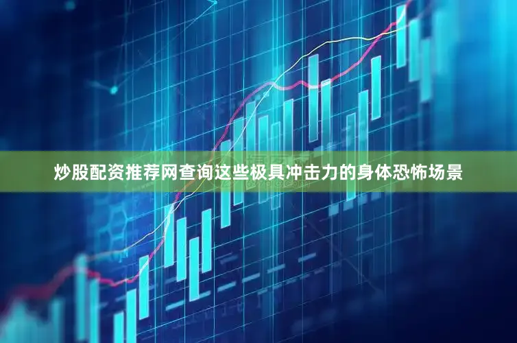 炒股配资推荐网查询这些极具冲击力的身体恐怖场景