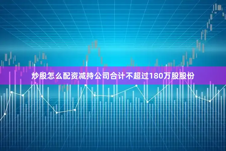 炒股怎么配资减持公司合计不超过180万股股份