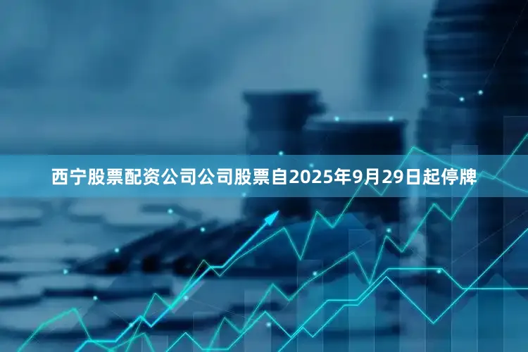 西宁股票配资公司公司股票自2025年9月29日起停牌