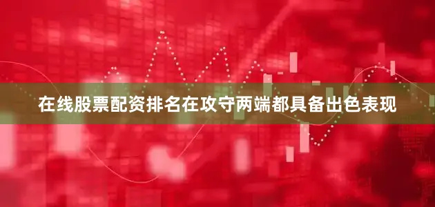 在线股票配资排名在攻守两端都具备出色表现