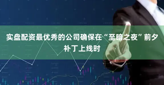 实盘配资最优秀的公司确保在“至暗之夜”前夕补丁上线时