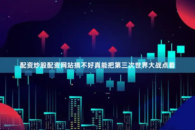 配资炒股配资网站搞不好真能把第三次世界大战点着