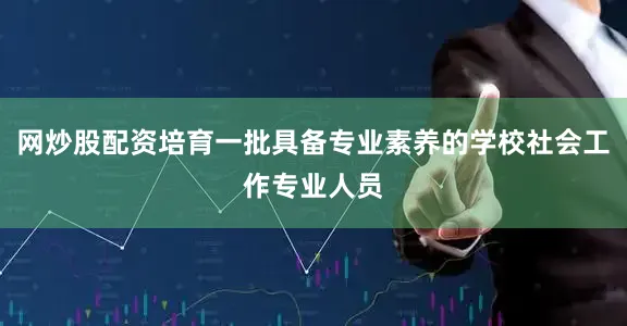 网炒股配资培育一批具备专业素养的学校社会工作专业人员