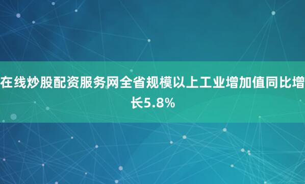 在线炒股配资服务网全省规模以上工业增加值同比增长5.8%